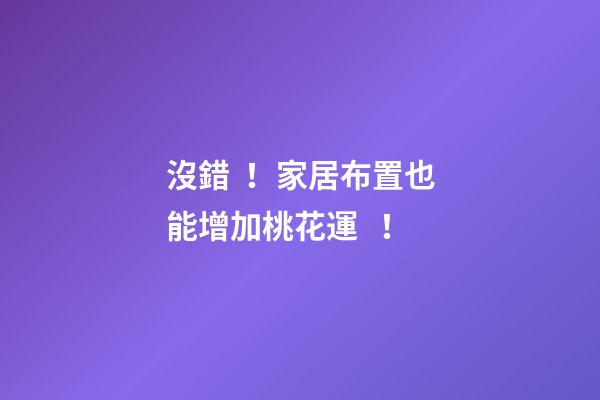 沒錯！家居布置也能增加桃花運！